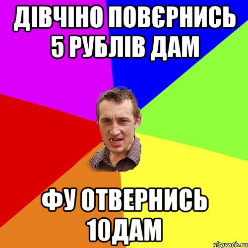 Дівчіно повєрнись 5 рублів дам фу отвернись 10дам