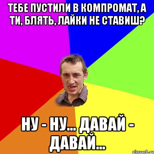 ТЕБЕ ПУСТИЛИ В КОМПРОМАТ, А ТИ, БЛЯТЬ, ЛАЙКИ НЕ СТАВИШ? НУ - НУ... ДАВАЙ - ДАВАЙ..., Мем Чоткий паца