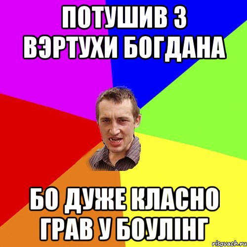 Потушив з вэртухи Богдана бо дуже класно грав у боулiнг, Мем Чоткий паца