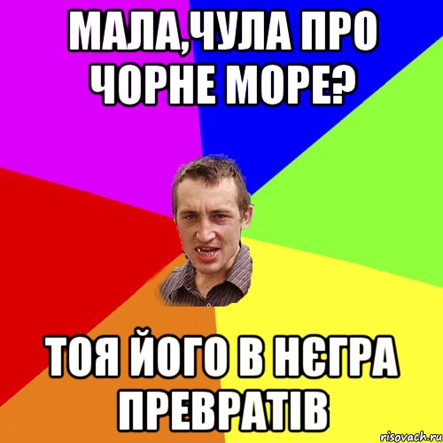 Мала,чула про чорне море? тоя його в нєгра превратів, Мем Чоткий паца