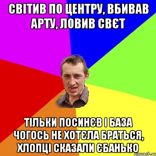 СВIТИВ ПО ЦЕНТРУ, ВБИВАВ АРТУ, ЛОВИВ СВЄТ ТIЛЬКИ ПОСИНЄВ I БАЗА ЧОГОСЬ НЕ ХОТЄЛА БРАТЬСЯ, ХЛОПЦI СКАЗАЛИ ЄБАНЬКО, Мем Чоткий паца