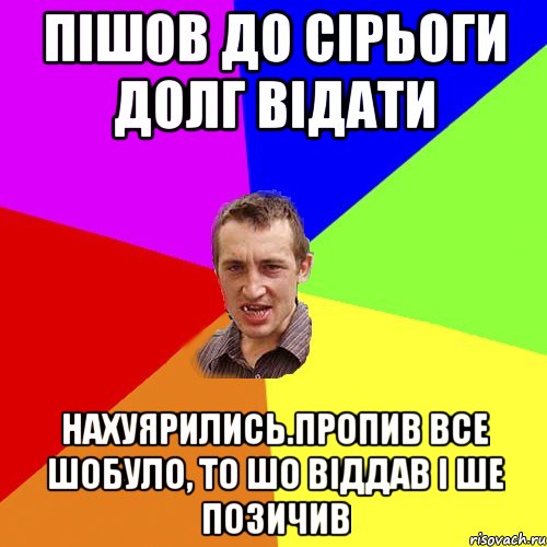 Пішов до Сірьоги долг відати нахуярились.Пропив все шобуло, то шо віддав і ше позичив, Мем Чоткий паца