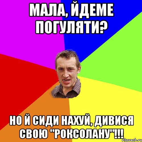 мала, йдеме погуляти? но й сиди нахуй, дивися свою "роксолану"!!!, Мем Чоткий паца