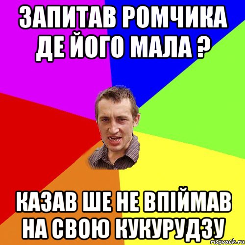 Запитав Ромчика де його мала ? казав ше не впіймав на свою кукурудзу, Мем Чоткий паца