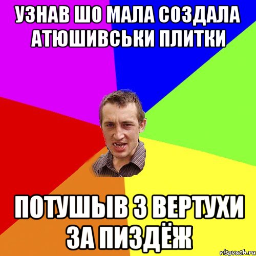 Узнав шо Мала создала Атюшивськи плитки ПОТУШЫВ З ВЕРТУХИ ЗА ПИЗДЁЖ, Мем Чоткий паца