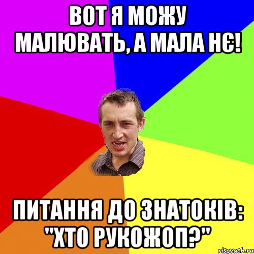 вот я можу малювать, а мала нє! питання до знатоків: "Хто рукожоп?", Мем Чоткий паца