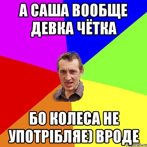 а Саша вообще девка чётка бо колеса не употрібляе) вроде, Мем Чоткий паца