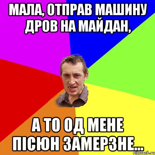 мала, отправ машину дров на майдан, а то од мене пісюн замерзне..., Мем Чоткий паца