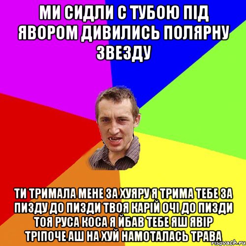 Ми сидли с тубою під явором дивились полярну звезду Ти тримала мене за хуяру я трима тебе за пизду до пизди твоя карій очі до пизди тоя руса коса я йбав тебе яш явір тріпоче аш на хуй намоталась трава, Мем Чоткий паца