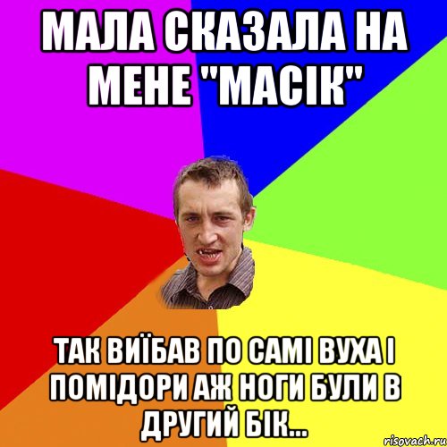 Мала сказала на мене "МАСІК" Так виїбав по самі вуха і помідори Аж ноги були в другий бік..., Мем Чоткий паца