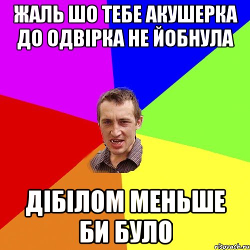 ЖАЛЬ ШО ТЕБЕ АКУШЕРКА ДО ОДВІРКА НЕ ЙОБНУЛА ДІБІЛОМ МЕНЬШЕ БИ БУЛО, Мем Чоткий паца