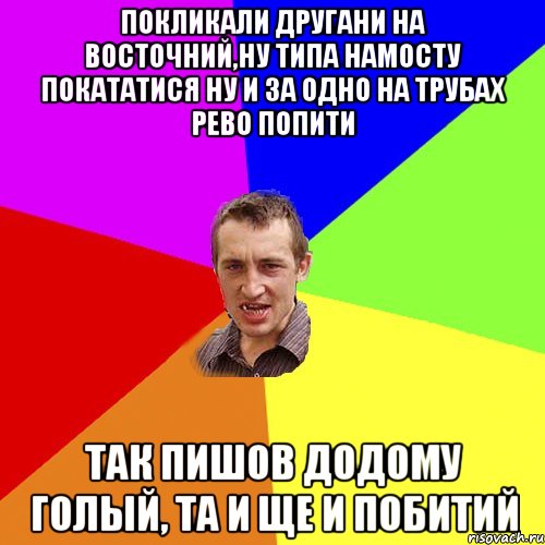 покликали другани на восточний,ну типа намосту покататися ну и за одно на трубах рево попити так пишов додому голый, та и ще и побитий, Мем Чоткий паца