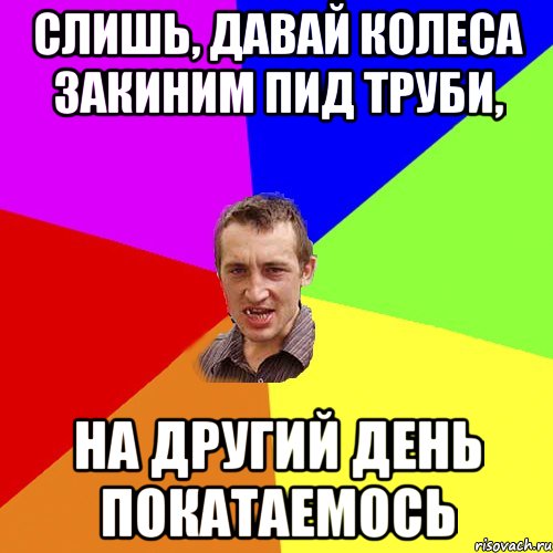 слишь, давай колеса закиним пид труби, на другий день покатаемось, Мем Чоткий паца