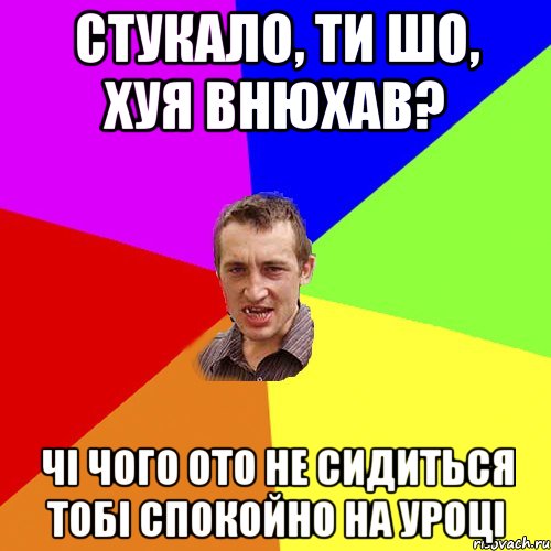 Стукало, ти шо, хуя внюхав? Чi чого ото не сидиться тобi спокойно на уроцi, Мем Чоткий паца