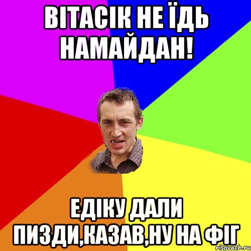 Вітасік не їдь намайдан! Едіку дали пизди,казав,ну на фіг, Мем Чоткий паца