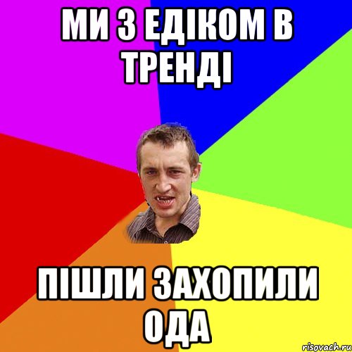 ми з Едіком в тренді пішли захопили ОДА, Мем Чоткий паца