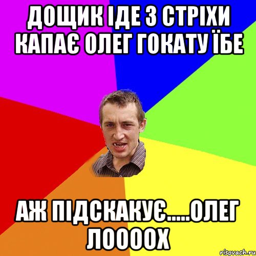 Дощик іде з стріхи капає Олег гокату ЇБЕ Аж підскакує.....Олег ЛООООХ, Мем Чоткий паца