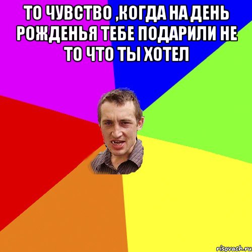 то чувство ,когда на день рожденья тебе подарили не то что ты хотел , Мем Чоткий паца