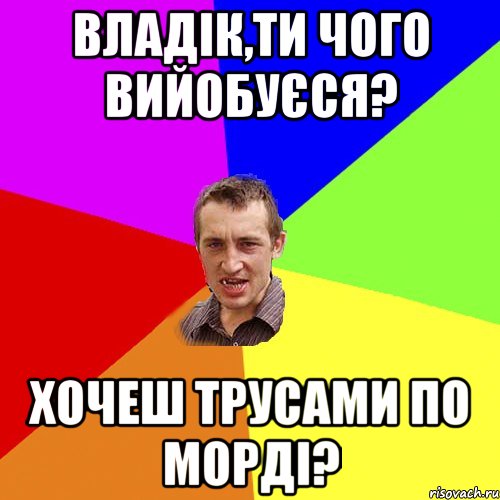 Владік,ти чого вийобуєся? Хочеш трусами по морді?, Мем Чоткий паца