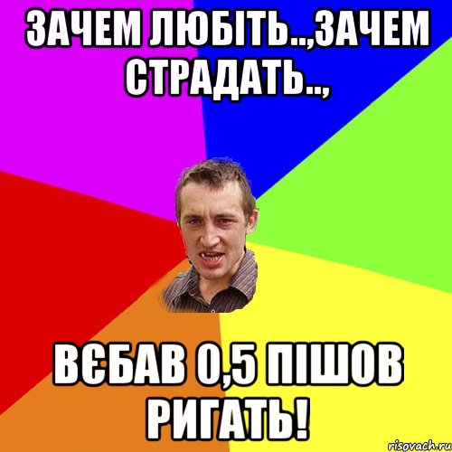 Зачем любіть..,зачем страдать.., вєбав 0,5 пішов ригать!, Мем Чоткий паца