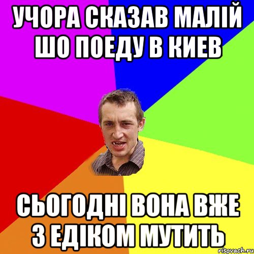 Учора сказав малiй шо поеду в Киев сьогоднi вона вже з Едiком мутить, Мем Чоткий паца