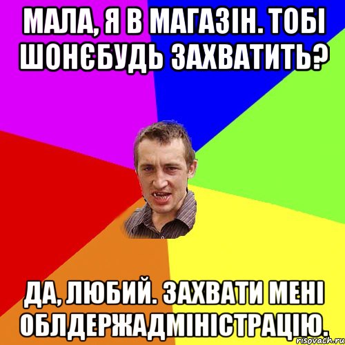 Мала, я в магазін. Тобі шонєбудь захватить? Да, любий. Захвати мені облдержадміністрацію., Мем Чоткий паца