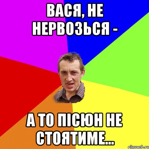 вася, не нервозься - а то пісюн не стоятиме..., Мем Чоткий паца