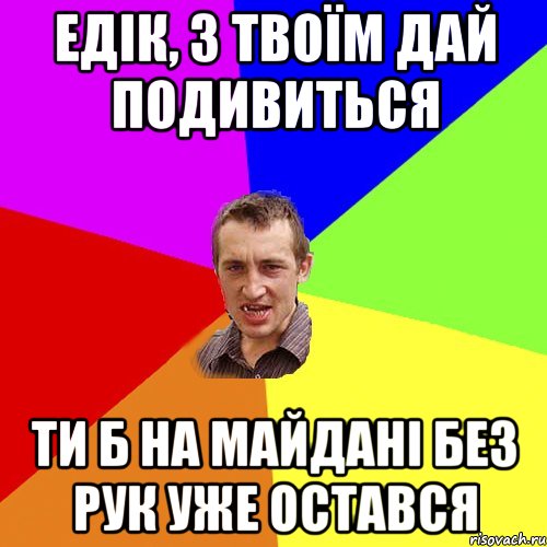 едік, з твоїм дай подивиться ти б на майдані без рук уже остався, Мем Чоткий паца