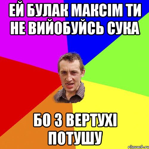 Ей Булак Максім ти не вийобуйсь сука бо з вертухі потушу, Мем Чоткий паца