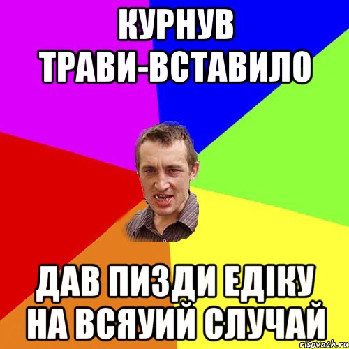 курнув трави-вставило дав пизди Едіку на всяуий случай, Мем Чоткий паца