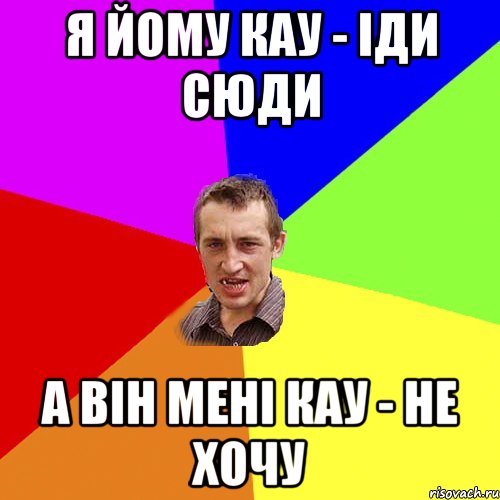 Я ЙОМУ КАУ - IДИ СЮДИ А ВIН МЕНI КАУ - НЕ ХОЧУ, Мем Чоткий паца
