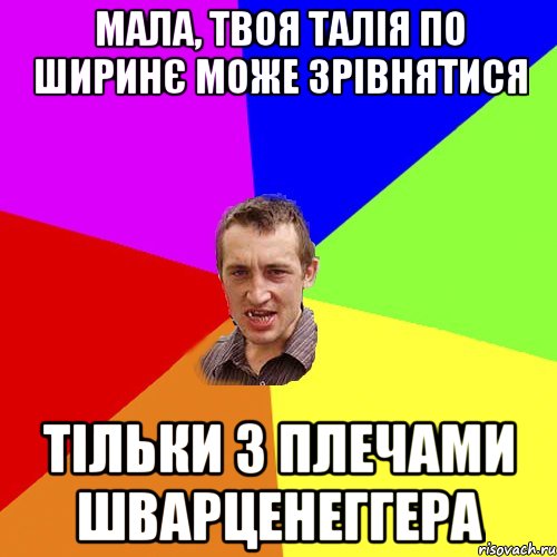 мала, твоя талія по ширинє може зрівнятися тільки з плечами Шварценеггера, Мем Чоткий паца