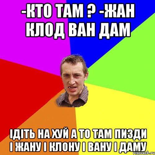 -Кто там ? -Жан Клод Ван Дам ідіть на хуй а то там пизди і жану і клону і вану і даму, Мем Чоткий паца