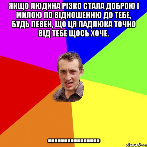 Якщо людина різко стала доброю і милою по відношенню до тебе, будь певен, що ця падлюка точно від тебе щось хоче. ................, Мем Чоткий паца