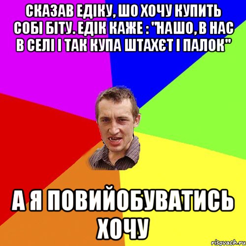 Сказав Едіку, шо хочу купить собі біту. Едік каже : "Нашо, в нас в селі і так купа штахєт і палок" А я повийобуватись хочу, Мем Чоткий паца