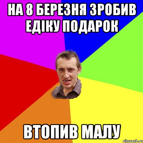 на 8 березня зробив Едіку подарок втопив малу, Мем Чоткий паца