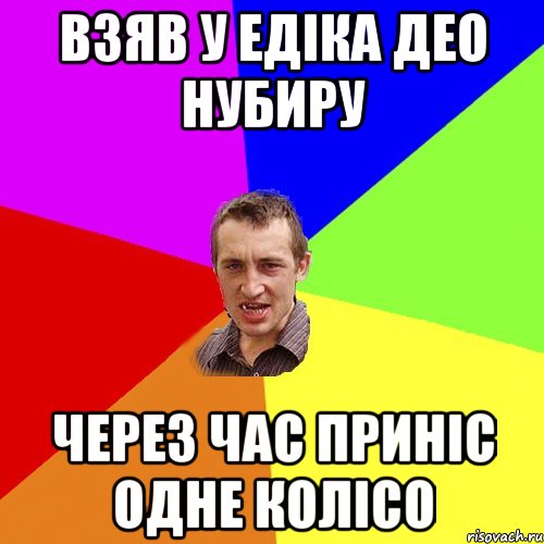 Взяв у Едіка део нубиру через час приніс одне колісо, Мем Чоткий паца