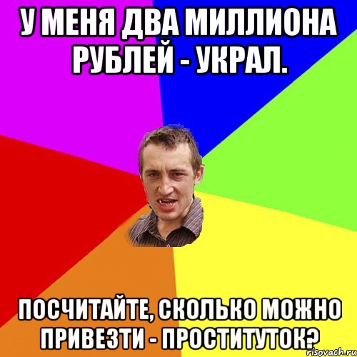 У меня ДВА МИЛЛИОНА РУБЛЕЙ - украл. Посчитайте, сколько можно привезти - проституток?, Мем Чоткий паца