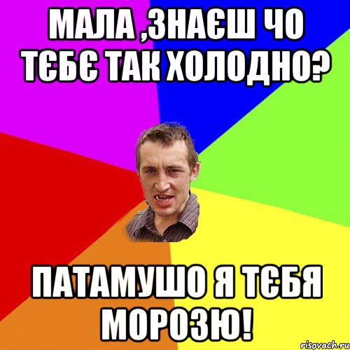 Мала ,знаєш чо тєбє так холодно? Патамушо я тєбя морозю!, Мем Чоткий паца