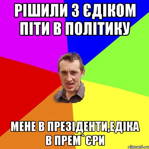 рішили з єдіком піти в політику мене в презіденти,едіка в прем`єри, Мем Чоткий паца