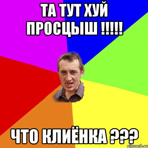 ТА ТУТ ХУЙ ПРОСЦЫШ !!!!! ЧТО КЛИЁНКА ???, Мем Чоткий паца