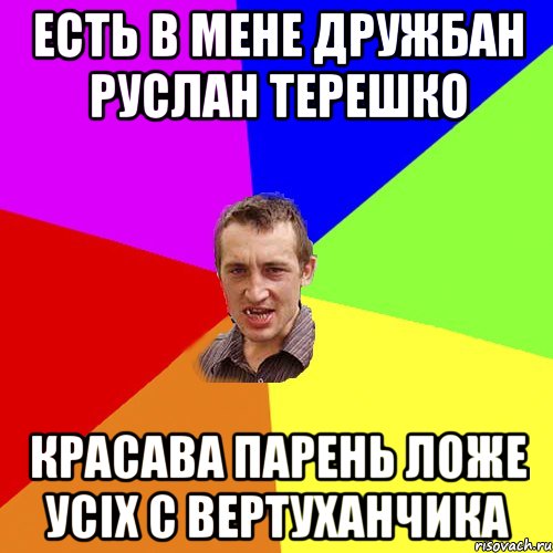 Есть в мене дружбан Руслан Терешко Красава парень ложе усіх с вертуханчика, Мем Чоткий паца