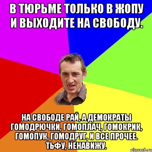 В тюрьме только в жопу и выходите на свободу. На свободе рай, а демократы гомодрючки, гомоплач, гомокрик, гомопук, гомодруг, и все прочее. Тьфу, ненавижу., Мем Чоткий паца