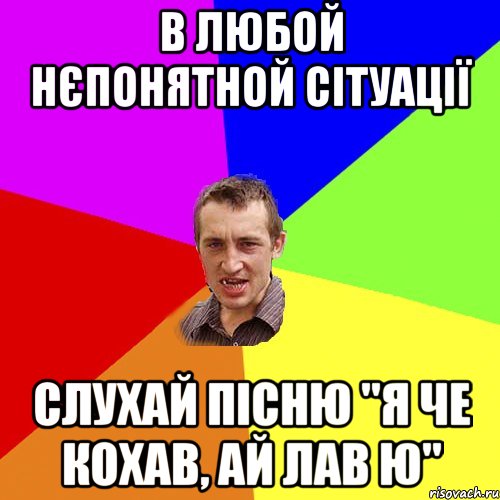 в любой нєпонятной сітуації слухай пісню "Я че кохав, ай лав ю", Мем Чоткий паца