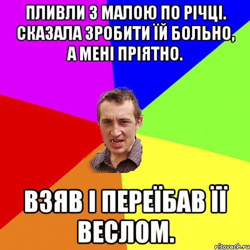 Пливли з малою по річці. Сказала зробити їй больно, а мені пріятно. Взяв і переїбав її веслом., Мем Чоткий паца