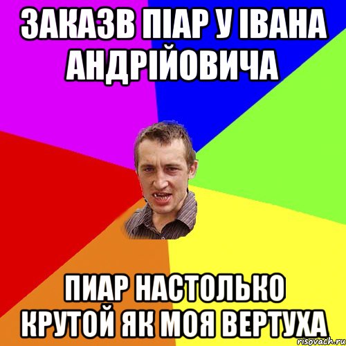 Заказв піар у Івана Андрійовича Пиар настолько крутой як моя вертуха, Мем Чоткий паца