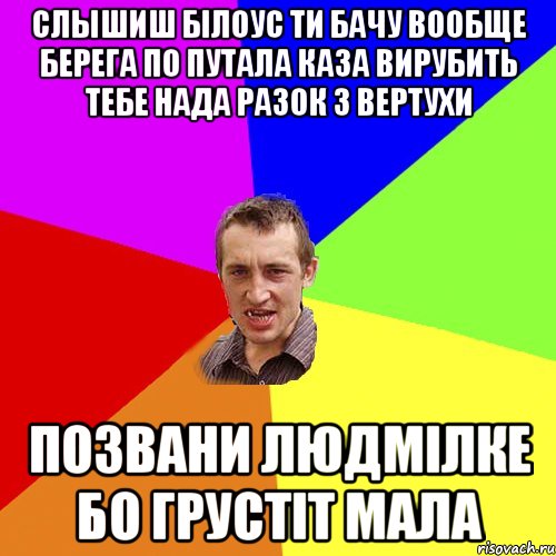 слышиш Бiлоус ти бачу вообще берега по путала каза вирубить тебе нада разок з вертухи позвани Людмiлке бо грустiт мала, Мем Чоткий паца