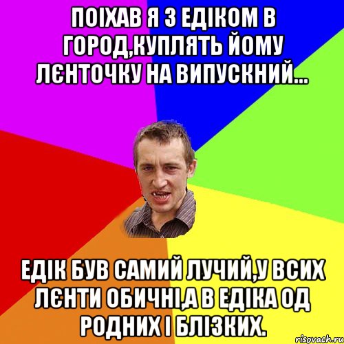 Поіхав я з Едіком в город,куплять йому лєнточку на випускний... Едік був самий лучий,у всих лєнти обичні,а в Едіка од родних і блізких., Мем Чоткий паца