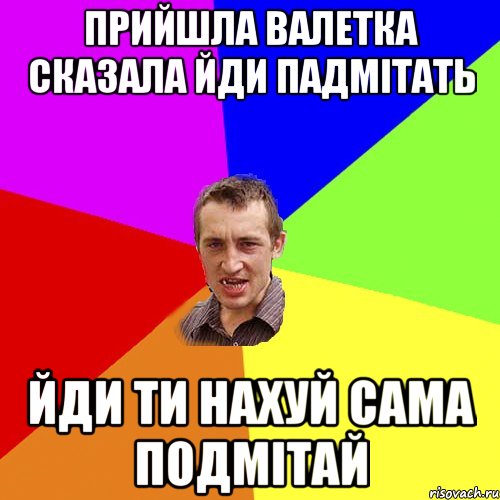 Прийшла Валетка сказала йди падмітать йди ти нахуй сама подмітай, Мем Чоткий паца