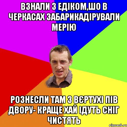 Взнали з Едіком,шо в Черкасах Забарикадірували Мерію Рознесли там з Вєртухі пів двору- краще хай ідуть сніг чистять, Мем Чоткий паца